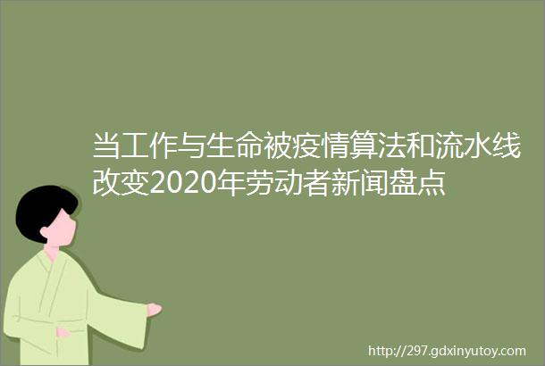 当工作与生命被疫情算法和流水线改变2020年劳动者新闻盘点