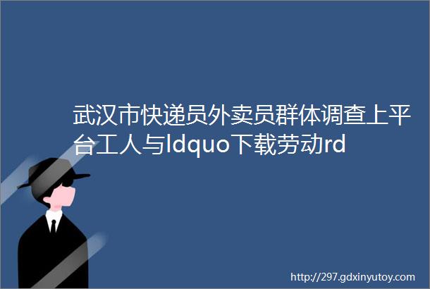 武汉市快递员外卖员群体调查上平台工人与ldquo下载劳动rdquo